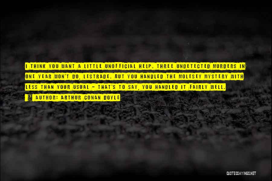 Arthur Conan Doyle Quotes: I Think You Want A Little Unofficial Help. Three Undetected Murders In One Year Won't Do, Lestrade. But You Handled