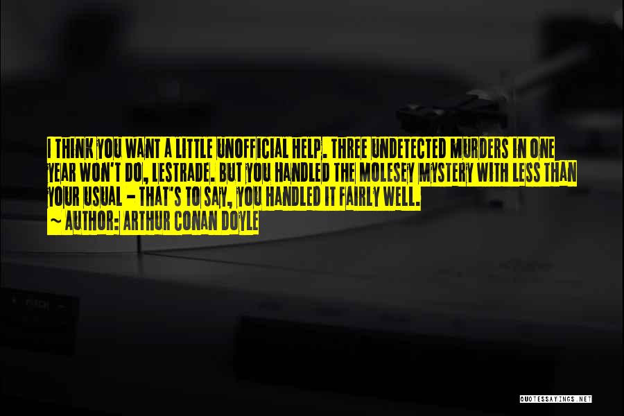 Arthur Conan Doyle Quotes: I Think You Want A Little Unofficial Help. Three Undetected Murders In One Year Won't Do, Lestrade. But You Handled