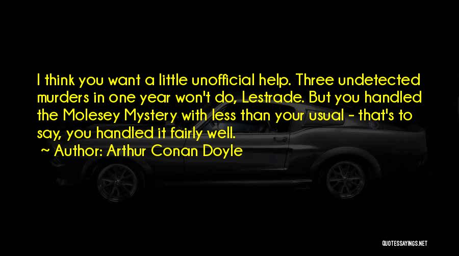 Arthur Conan Doyle Quotes: I Think You Want A Little Unofficial Help. Three Undetected Murders In One Year Won't Do, Lestrade. But You Handled