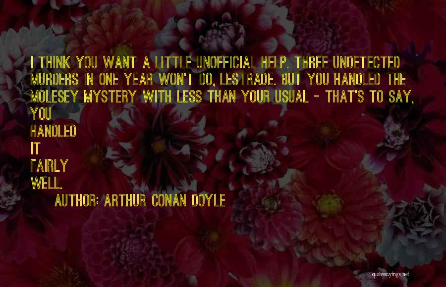 Arthur Conan Doyle Quotes: I Think You Want A Little Unofficial Help. Three Undetected Murders In One Year Won't Do, Lestrade. But You Handled