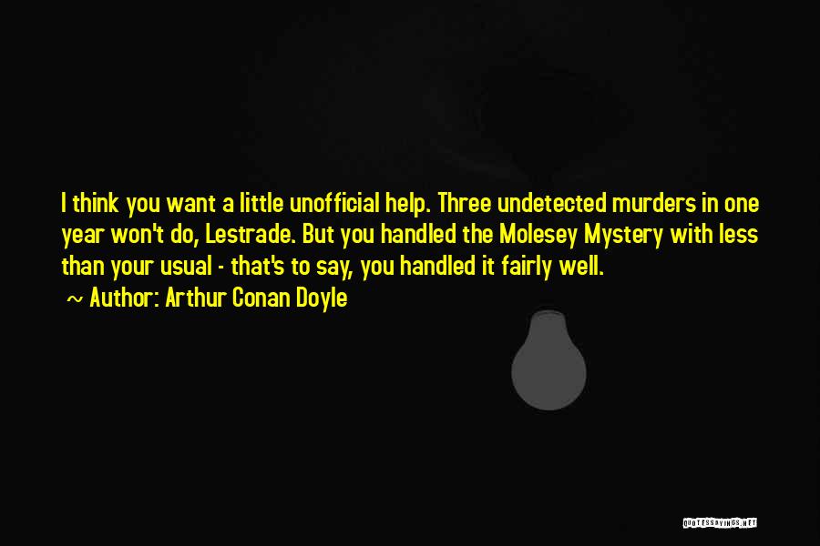 Arthur Conan Doyle Quotes: I Think You Want A Little Unofficial Help. Three Undetected Murders In One Year Won't Do, Lestrade. But You Handled