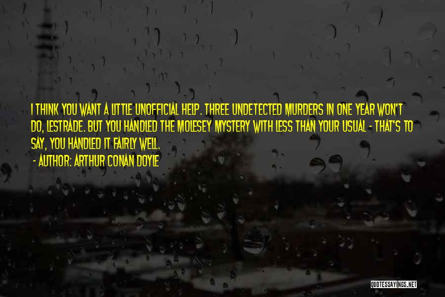 Arthur Conan Doyle Quotes: I Think You Want A Little Unofficial Help. Three Undetected Murders In One Year Won't Do, Lestrade. But You Handled