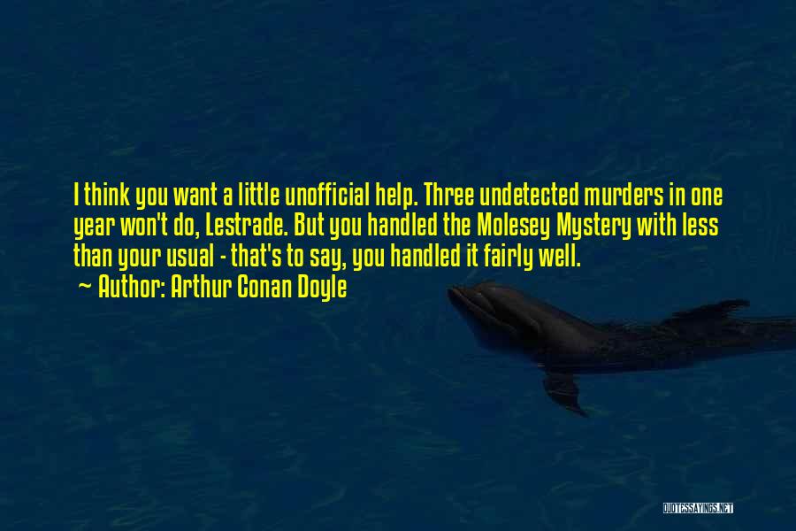 Arthur Conan Doyle Quotes: I Think You Want A Little Unofficial Help. Three Undetected Murders In One Year Won't Do, Lestrade. But You Handled