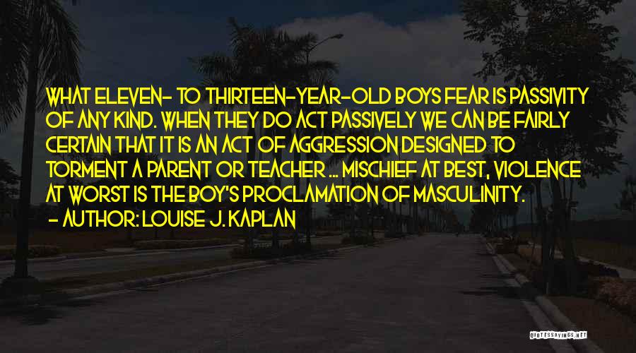 Louise J. Kaplan Quotes: What Eleven- To Thirteen-year-old Boys Fear Is Passivity Of Any Kind. When They Do Act Passively We Can Be Fairly