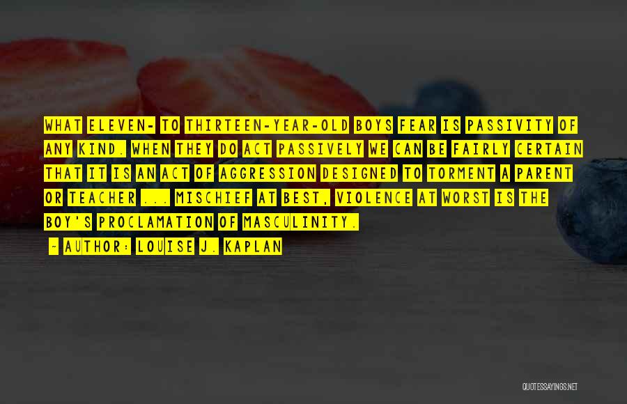 Louise J. Kaplan Quotes: What Eleven- To Thirteen-year-old Boys Fear Is Passivity Of Any Kind. When They Do Act Passively We Can Be Fairly