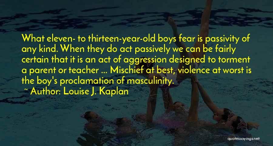 Louise J. Kaplan Quotes: What Eleven- To Thirteen-year-old Boys Fear Is Passivity Of Any Kind. When They Do Act Passively We Can Be Fairly