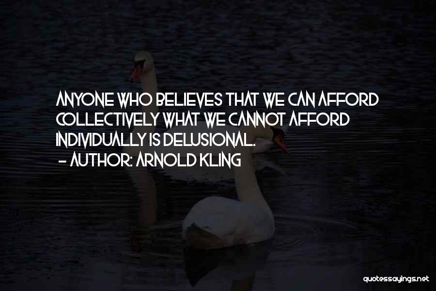 Arnold Kling Quotes: Anyone Who Believes That We Can Afford Collectively What We Cannot Afford Individually Is Delusional.