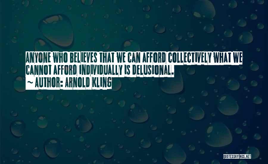 Arnold Kling Quotes: Anyone Who Believes That We Can Afford Collectively What We Cannot Afford Individually Is Delusional.