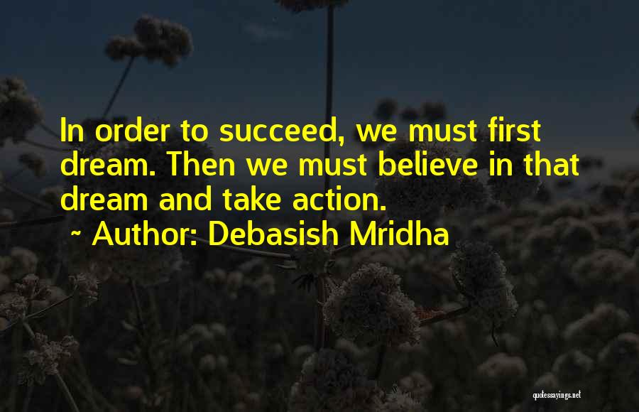 Debasish Mridha Quotes: In Order To Succeed, We Must First Dream. Then We Must Believe In That Dream And Take Action.