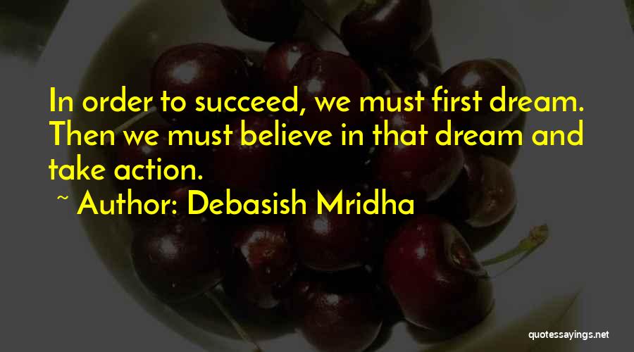 Debasish Mridha Quotes: In Order To Succeed, We Must First Dream. Then We Must Believe In That Dream And Take Action.