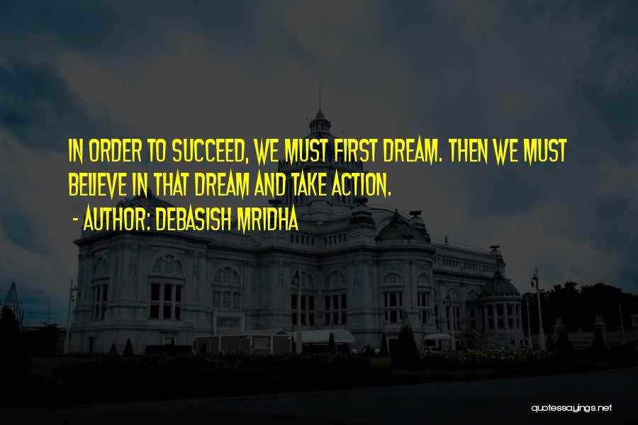 Debasish Mridha Quotes: In Order To Succeed, We Must First Dream. Then We Must Believe In That Dream And Take Action.