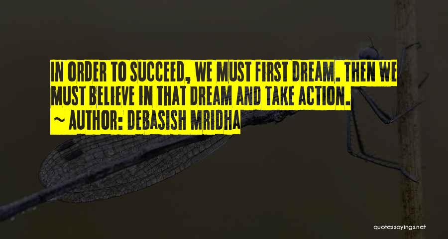 Debasish Mridha Quotes: In Order To Succeed, We Must First Dream. Then We Must Believe In That Dream And Take Action.