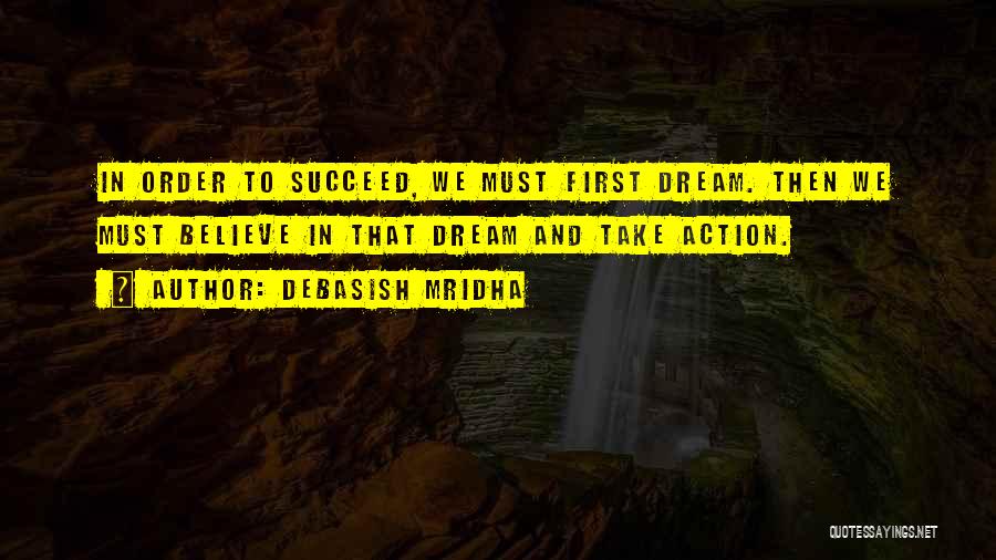 Debasish Mridha Quotes: In Order To Succeed, We Must First Dream. Then We Must Believe In That Dream And Take Action.