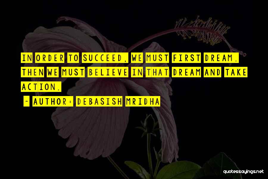 Debasish Mridha Quotes: In Order To Succeed, We Must First Dream. Then We Must Believe In That Dream And Take Action.