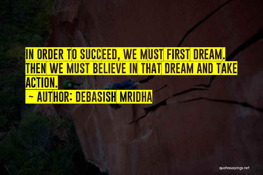 Debasish Mridha Quotes: In Order To Succeed, We Must First Dream. Then We Must Believe In That Dream And Take Action.