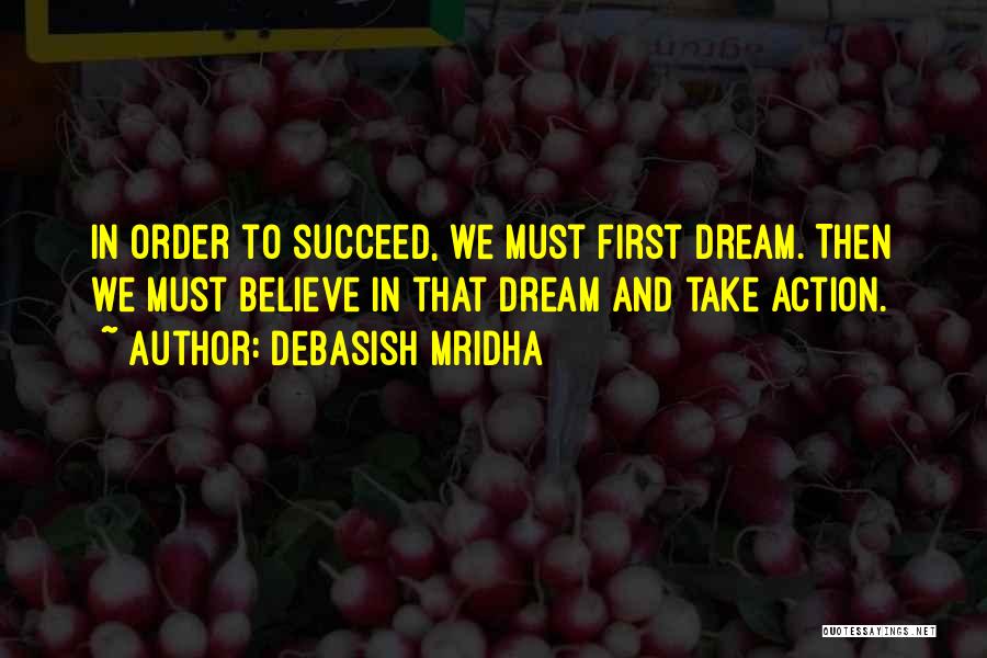 Debasish Mridha Quotes: In Order To Succeed, We Must First Dream. Then We Must Believe In That Dream And Take Action.