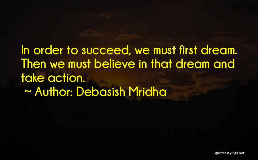 Debasish Mridha Quotes: In Order To Succeed, We Must First Dream. Then We Must Believe In That Dream And Take Action.
