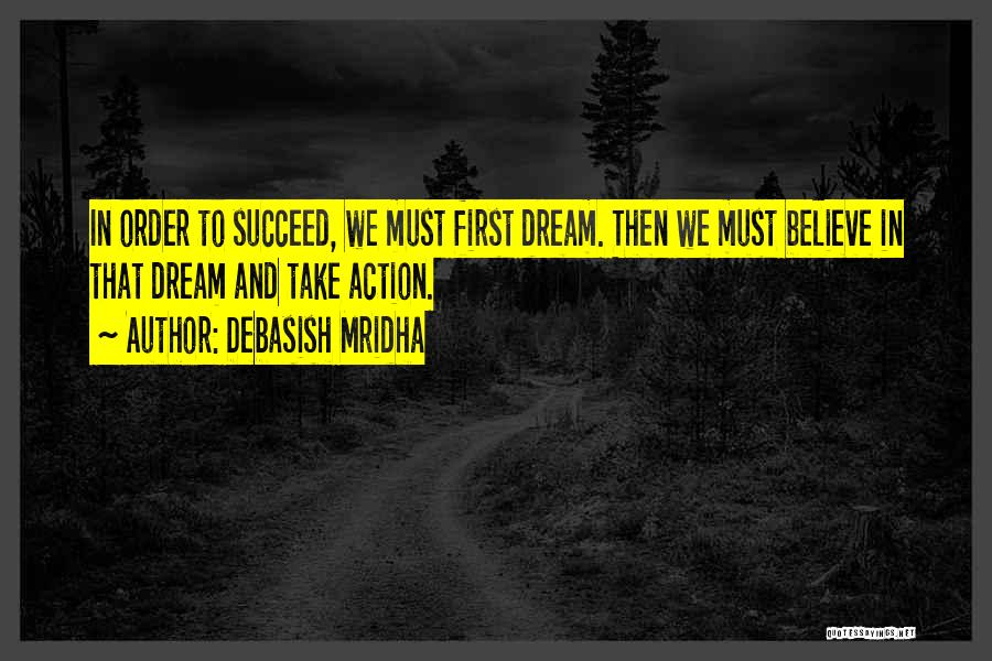 Debasish Mridha Quotes: In Order To Succeed, We Must First Dream. Then We Must Believe In That Dream And Take Action.