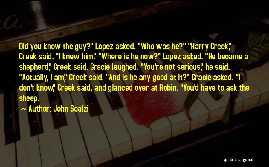 John Scalzi Quotes: Did You Know The Guy? Lopez Asked. Who Was He? Harry Creek, Creek Said. I Knew Him. Where Is He