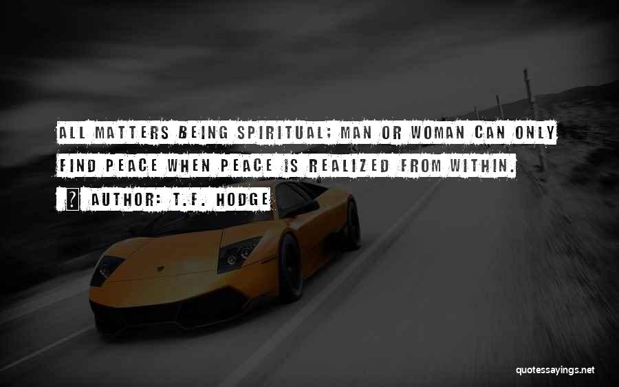 T.F. Hodge Quotes: All Matters Being Spiritual; Man Or Woman Can Only Find Peace When Peace Is Realized From Within.