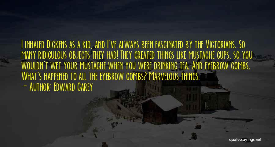 Edward Carey Quotes: I Inhaled Dickens As A Kid, And I've Always Been Fascinated By The Victorians. So Many Ridiculous Objects They Had!