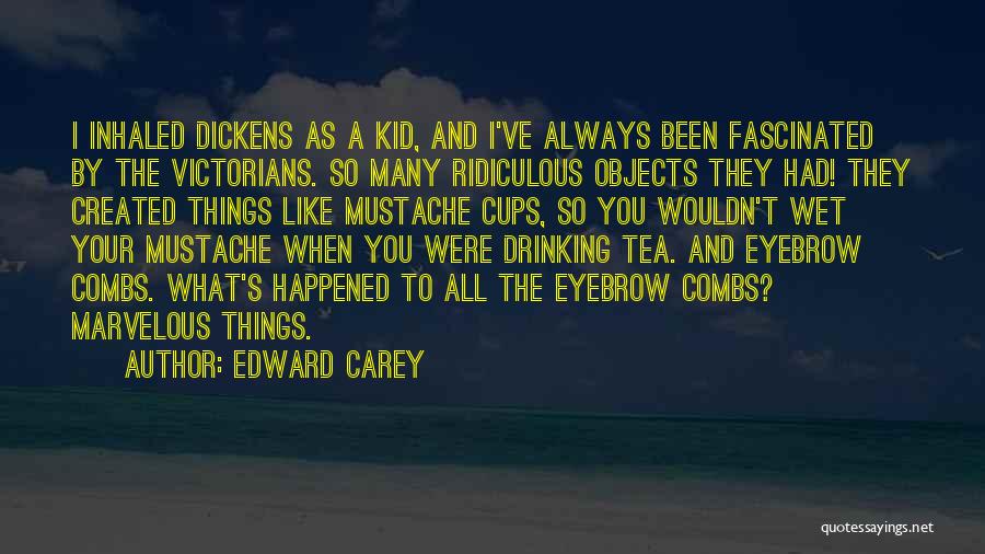 Edward Carey Quotes: I Inhaled Dickens As A Kid, And I've Always Been Fascinated By The Victorians. So Many Ridiculous Objects They Had!