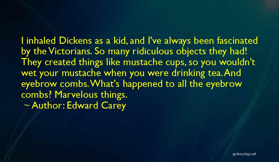 Edward Carey Quotes: I Inhaled Dickens As A Kid, And I've Always Been Fascinated By The Victorians. So Many Ridiculous Objects They Had!