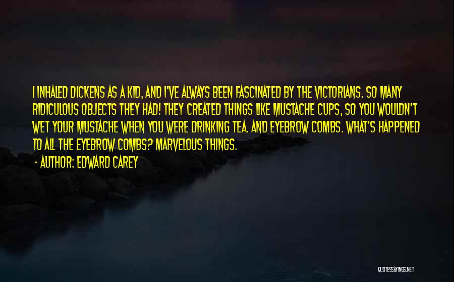 Edward Carey Quotes: I Inhaled Dickens As A Kid, And I've Always Been Fascinated By The Victorians. So Many Ridiculous Objects They Had!