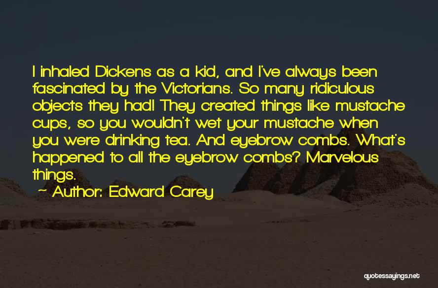 Edward Carey Quotes: I Inhaled Dickens As A Kid, And I've Always Been Fascinated By The Victorians. So Many Ridiculous Objects They Had!