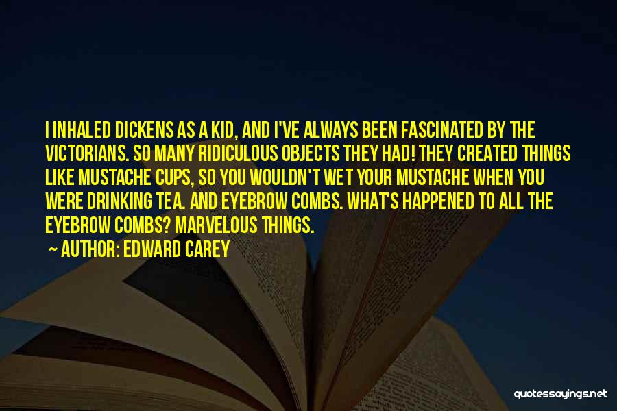 Edward Carey Quotes: I Inhaled Dickens As A Kid, And I've Always Been Fascinated By The Victorians. So Many Ridiculous Objects They Had!