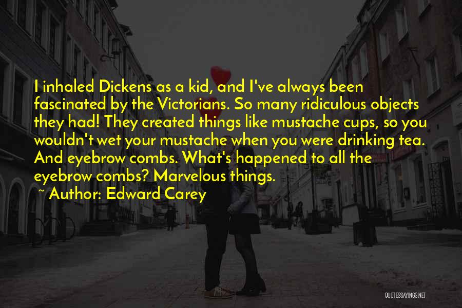 Edward Carey Quotes: I Inhaled Dickens As A Kid, And I've Always Been Fascinated By The Victorians. So Many Ridiculous Objects They Had!