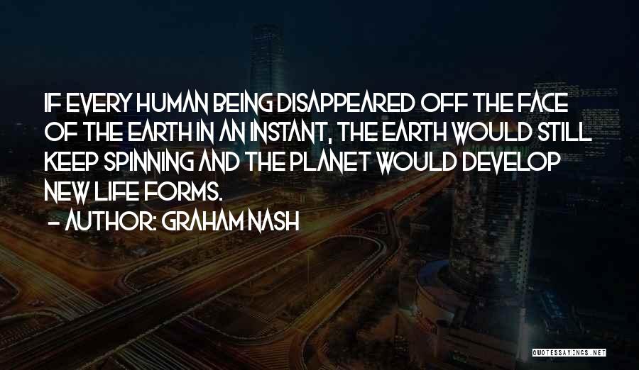 Graham Nash Quotes: If Every Human Being Disappeared Off The Face Of The Earth In An Instant, The Earth Would Still Keep Spinning
