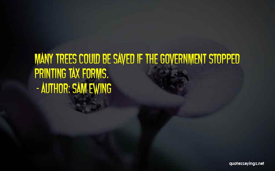 Sam Ewing Quotes: Many Trees Could Be Saved If The Government Stopped Printing Tax Forms.