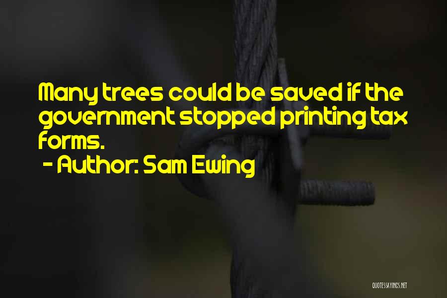 Sam Ewing Quotes: Many Trees Could Be Saved If The Government Stopped Printing Tax Forms.
