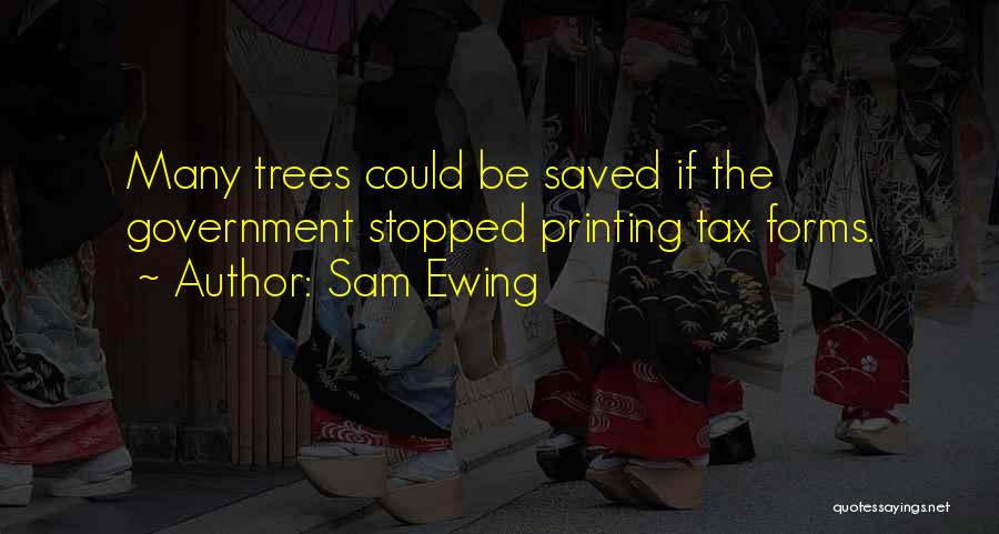 Sam Ewing Quotes: Many Trees Could Be Saved If The Government Stopped Printing Tax Forms.
