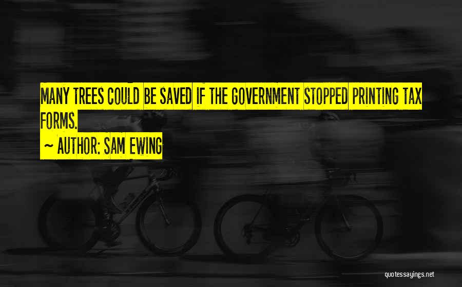 Sam Ewing Quotes: Many Trees Could Be Saved If The Government Stopped Printing Tax Forms.