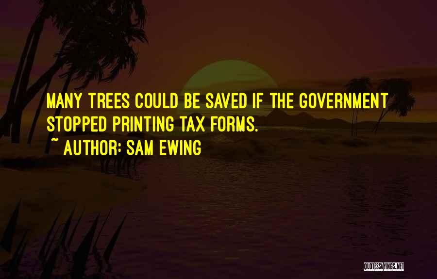 Sam Ewing Quotes: Many Trees Could Be Saved If The Government Stopped Printing Tax Forms.