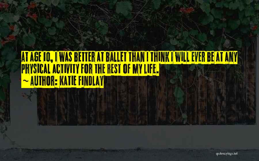 Katie Findlay Quotes: At Age 10, I Was Better At Ballet Than I Think I Will Ever Be At Any Physical Activity For