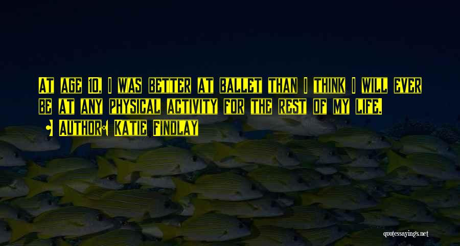 Katie Findlay Quotes: At Age 10, I Was Better At Ballet Than I Think I Will Ever Be At Any Physical Activity For