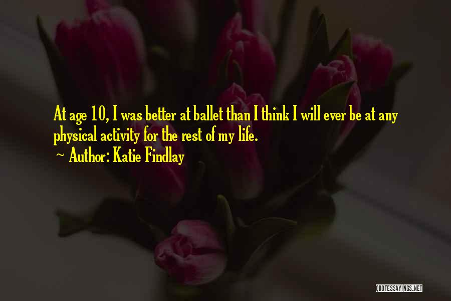 Katie Findlay Quotes: At Age 10, I Was Better At Ballet Than I Think I Will Ever Be At Any Physical Activity For