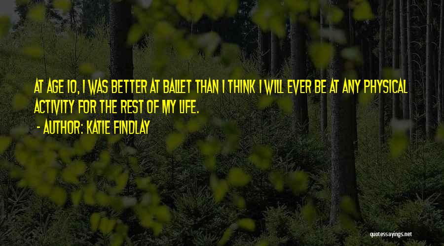 Katie Findlay Quotes: At Age 10, I Was Better At Ballet Than I Think I Will Ever Be At Any Physical Activity For