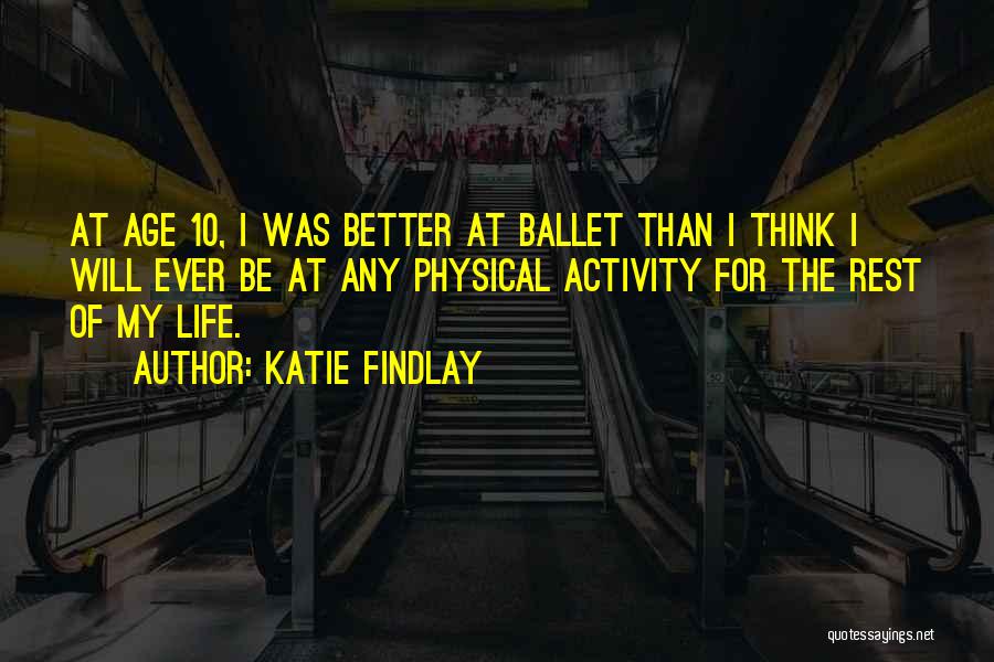 Katie Findlay Quotes: At Age 10, I Was Better At Ballet Than I Think I Will Ever Be At Any Physical Activity For