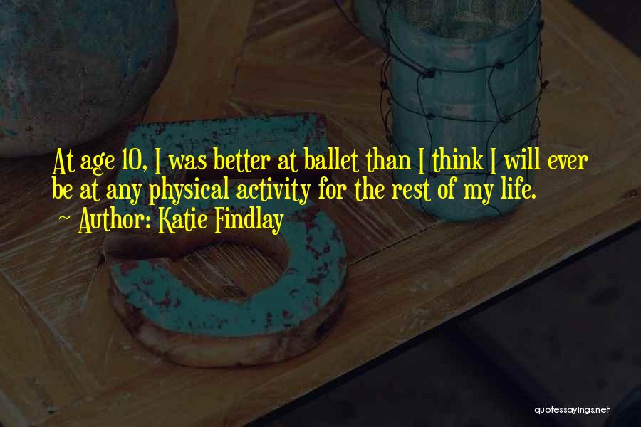 Katie Findlay Quotes: At Age 10, I Was Better At Ballet Than I Think I Will Ever Be At Any Physical Activity For