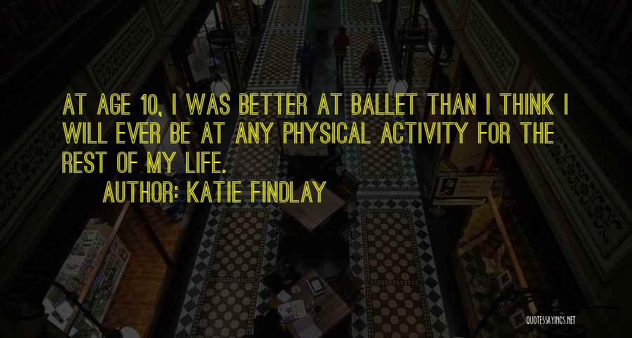 Katie Findlay Quotes: At Age 10, I Was Better At Ballet Than I Think I Will Ever Be At Any Physical Activity For