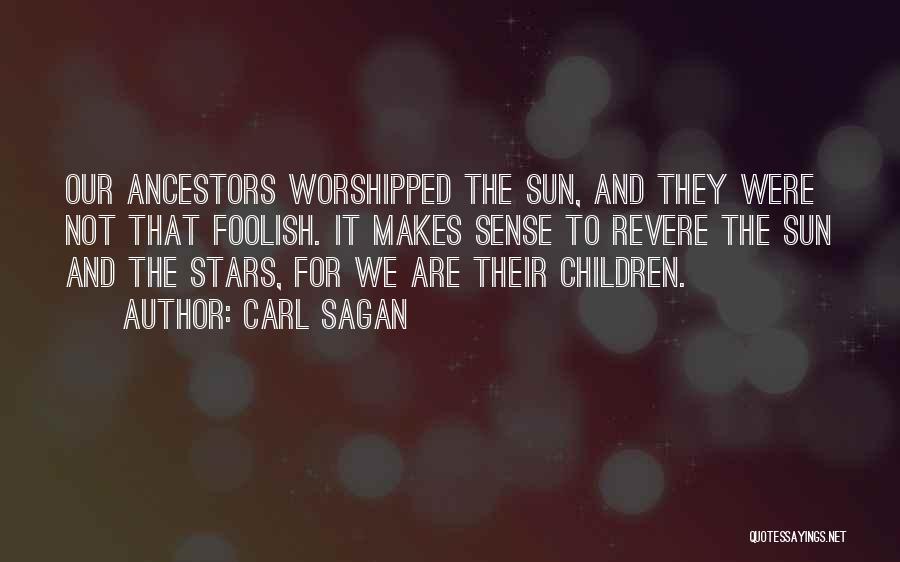 Carl Sagan Quotes: Our Ancestors Worshipped The Sun, And They Were Not That Foolish. It Makes Sense To Revere The Sun And The