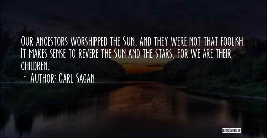 Carl Sagan Quotes: Our Ancestors Worshipped The Sun, And They Were Not That Foolish. It Makes Sense To Revere The Sun And The