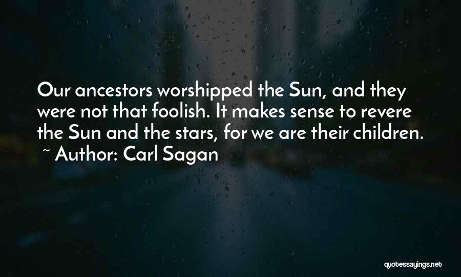 Carl Sagan Quotes: Our Ancestors Worshipped The Sun, And They Were Not That Foolish. It Makes Sense To Revere The Sun And The