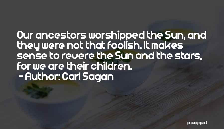 Carl Sagan Quotes: Our Ancestors Worshipped The Sun, And They Were Not That Foolish. It Makes Sense To Revere The Sun And The