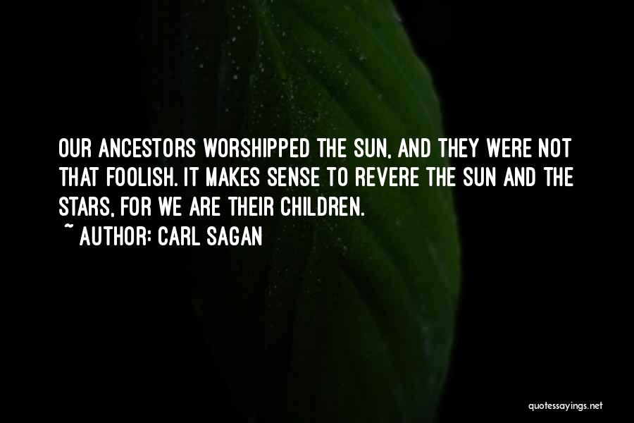 Carl Sagan Quotes: Our Ancestors Worshipped The Sun, And They Were Not That Foolish. It Makes Sense To Revere The Sun And The