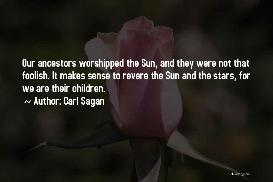 Carl Sagan Quotes: Our Ancestors Worshipped The Sun, And They Were Not That Foolish. It Makes Sense To Revere The Sun And The